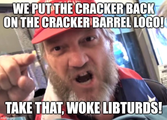 Victory! | WE PUT THE CRACKER BACK ON THE CRACKER BARREL LOGO! TAKE THAT, WOKE LIBTURDS! | image tagged in angry trumper maga white supremacist | made w/ Imgflip meme maker