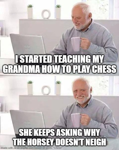 Hide the Pain Harold Meme | I STARTED TEACHING MY GRANDMA HOW TO PLAY CHESS; SHE KEEPS ASKING WHY THE HORSEY DOESN'T NEIGH | image tagged in memes,hide the pain harold | made w/ Imgflip meme maker
