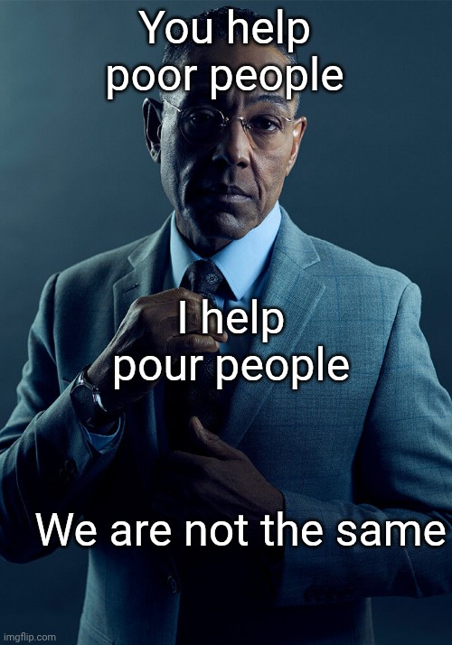 As in, disposing of them XD | You help poor people; I help pour people; We are not the same | image tagged in gus fring we are not the same,hydrofluoric acid,breaking bad,plastic tub,body disposal,hide evidence | made w/ Imgflip meme maker