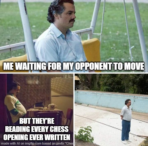Sad Pablo Escobar Meme | ME WAITING FOR MY OPPONENT TO MOVE; BUT THEY'RE READING EVERY CHESS OPENING EVER WRITTEN | image tagged in memes,sad pablo escobar | made w/ Imgflip meme maker