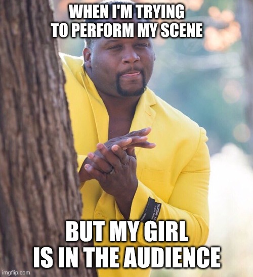 Black guy hiding behind tree | WHEN I'M TRYING TO PERFORM MY SCENE; BUT MY GIRL IS IN THE AUDIENCE | image tagged in black guy hiding behind tree | made w/ Imgflip meme maker
