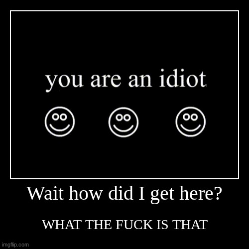 Wait how did I get here? | WHAT THE FUCK IS THAT | image tagged in funny,demotivationals | made w/ Imgflip demotivational maker