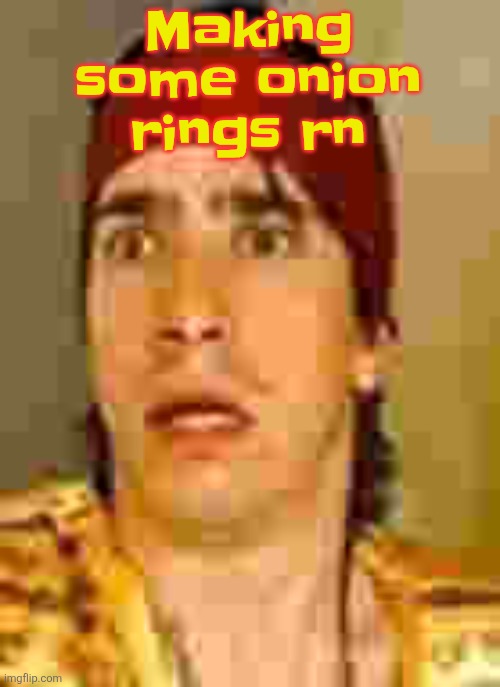 when the | Making some onion rings rn | image tagged in when the | made w/ Imgflip meme maker