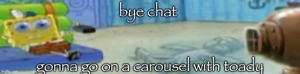 spon | bye chat; gonna go on a carousel with toady | image tagged in spon | made w/ Imgflip meme maker