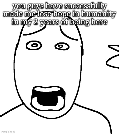 although this place is somewhat tuff so | you guys have successfully made me lose hope in humanity in my 2 years of being here | image tagged in shock | made w/ Imgflip meme maker
