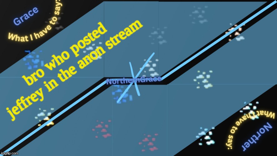 NorthernGrace Temp v2 | bro who posted jeffrey in the anon stream | image tagged in northerngrace temp v2 | made w/ Imgflip meme maker