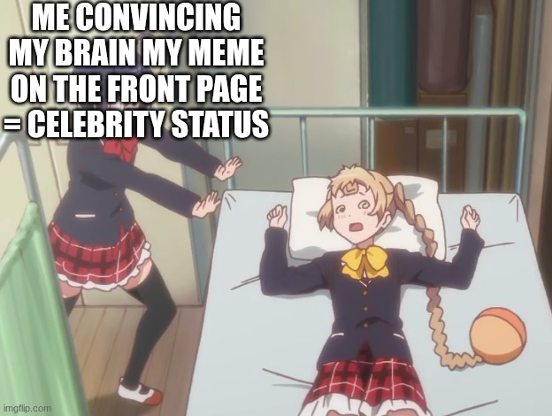alas | ME CONVINCING MY BRAIN MY MEME ON THE FRONT PAGE = CELEBRITY STATUS | image tagged in delusional healing session | made w/ Imgflip meme maker