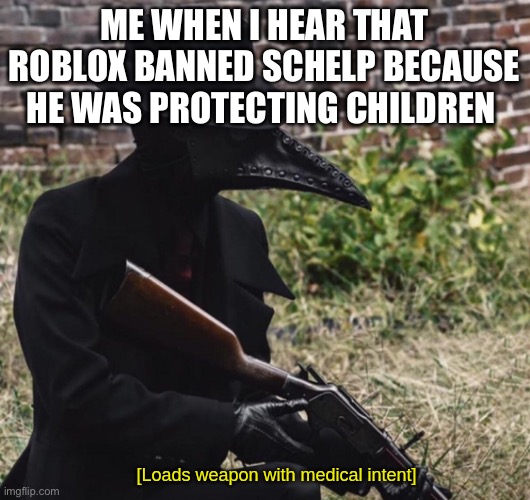 Free schelp | ME WHEN I HEAR THAT ROBLOX BANNED SCHELP BECAUSE HE WAS PROTECTING CHILDREN | image tagged in loads weapon with medical intent,free schelp,roblox | made w/ Imgflip meme maker