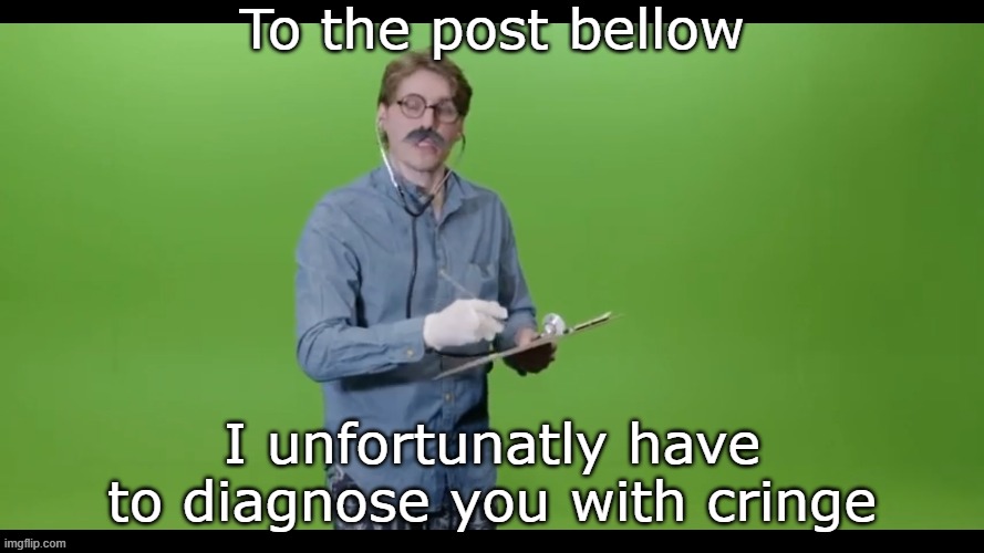 I unfortunatly have to diagnose you with cringe | To the post bellow | image tagged in i unfortunatly have to diagnose you with cringe | made w/ Imgflip meme maker