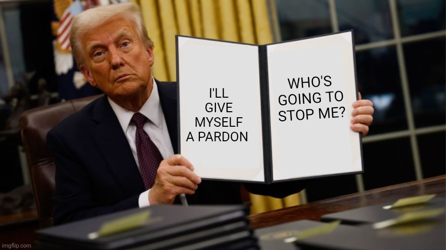Trump Executive Order 2025 | I'LL GIVE MYSELF A PARDON WHO'S GOING TO STOP ME? | image tagged in trump executive order 2025 | made w/ Imgflip meme maker
