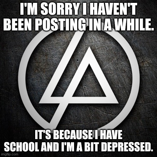 people | I'M SORRY I HAVEN'T BEEN POSTING IN A WHILE. IT'S BECAUSE I HAVE SCHOOL AND I'M A BIT DEPRESSED. | image tagged in school | made w/ Imgflip meme maker