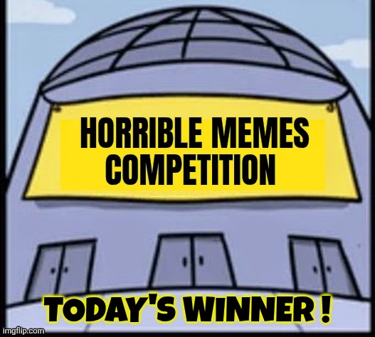 Horrible memes | TODAY'S WINNER ! | image tagged in horrible memes | made w/ Imgflip meme maker