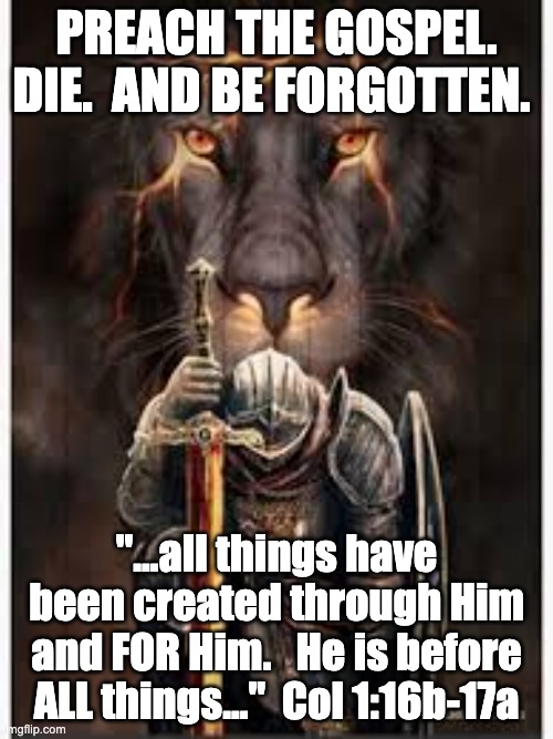 All for Christ | PREACH THE GOSPEL. DIE.  AND BE FORGOTTEN. "...all things have been created through Him and FOR Him.   He is before ALL things..."  Col 1:16b-17a | image tagged in bow to christ | made w/ Imgflip meme maker