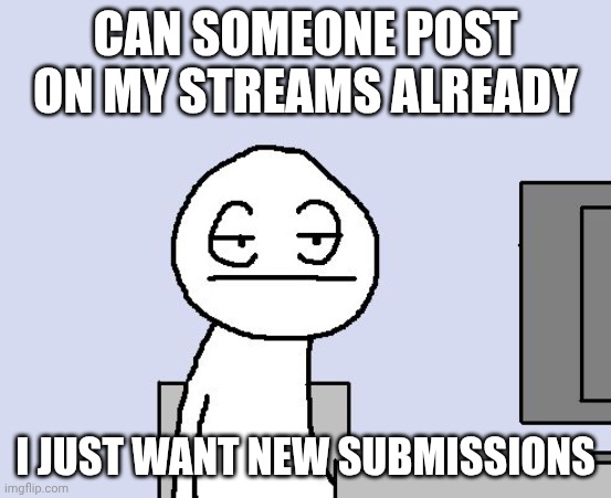 dude i actually haven't had a submission in forever | CAN SOMEONE POST ON MY STREAMS ALREADY; I JUST WANT NEW SUBMISSIONS | image tagged in bored of this crap,streams | made w/ Imgflip meme maker