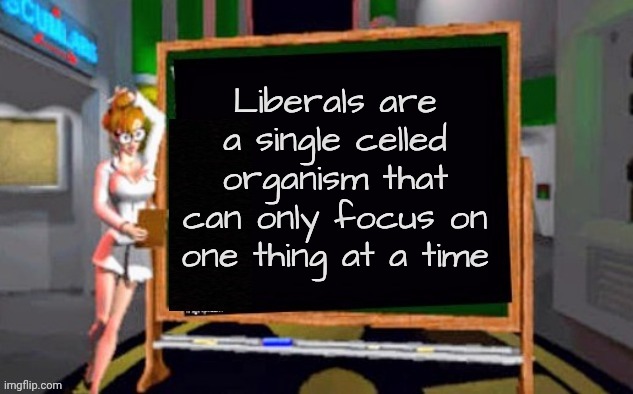 Doctor Betty Veronica | Liberals are a single celled organism that can only focus on one thing at a time | image tagged in doctor betty veronica | made w/ Imgflip meme maker