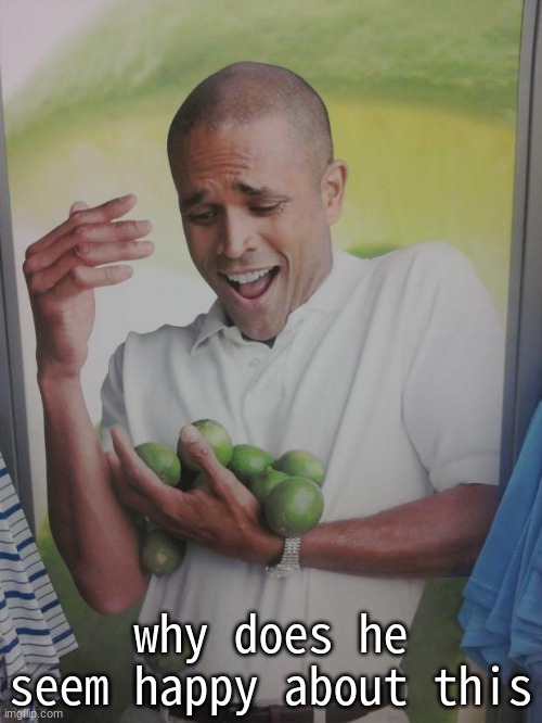 unreasonable | why does he seem happy about this | image tagged in memes,why can't i hold all these limes | made w/ Imgflip meme maker