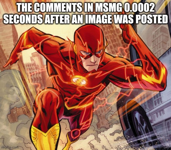 i don't know what to put here | THE COMMENTS IN MSMG 0.0002 SECONDS AFTER AN IMAGE WAS POSTED | image tagged in the flash,relatable | made w/ Imgflip meme maker