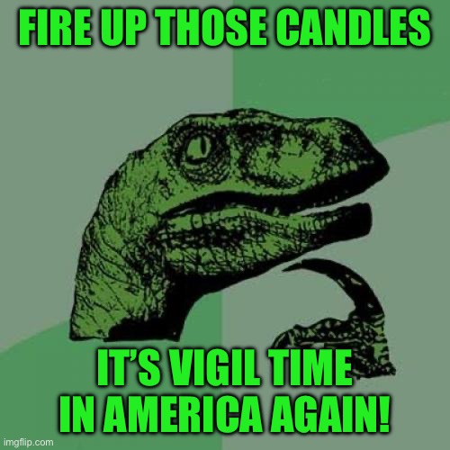 Philosoraptor | FIRE UP THOSE CANDLES; IT’S VIGIL TIME IN AMERICA AGAIN! | image tagged in memes,philosoraptor | made w/ Imgflip meme maker