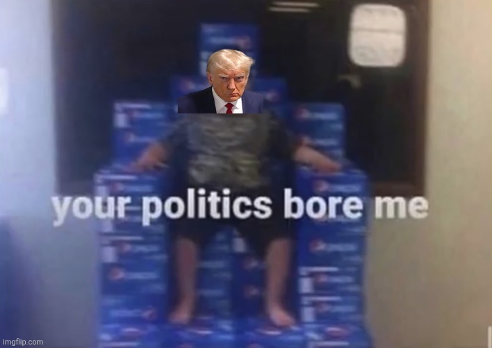 Your politics bore me | image tagged in your politics bore me | made w/ Imgflip meme maker