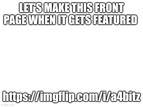 LET'S MAKE THIS FRONT PAGE WHEN IT GETS FEATURED; https://imgflip.com/i/a4bitz | made w/ Imgflip meme maker