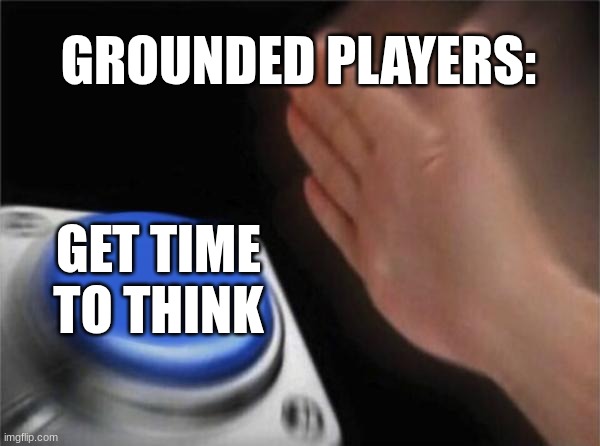 POV: Grounded | GROUNDED PLAYERS:; GET TIME TO THINK | image tagged in memes,blank nut button | made w/ Imgflip meme maker