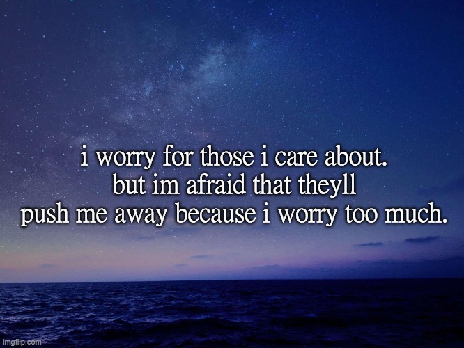 i worry for those i care about.
but im afraid that theyll push me away because i worry too much. | made w/ Imgflip meme maker