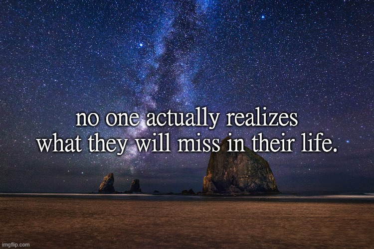 no one actually realizes what they will miss in their life. | made w/ Imgflip meme maker