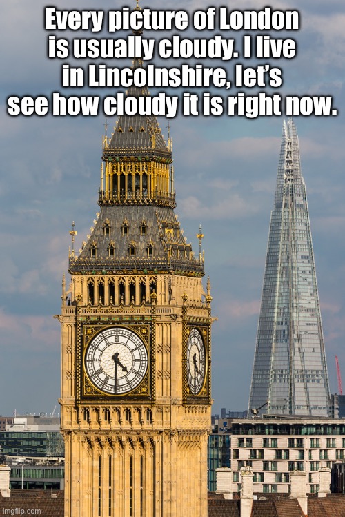 Every picture of London is usually cloudy. I live in Lincolnshire, let’s see how cloudy it is right now. | made w/ Imgflip meme maker