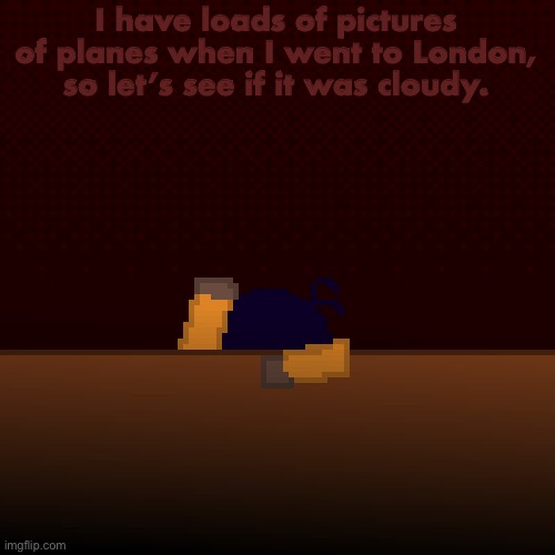 what have i done | I have loads of pictures of planes when I went to London, so let’s see if it was cloudy. | image tagged in what have i done | made w/ Imgflip meme maker