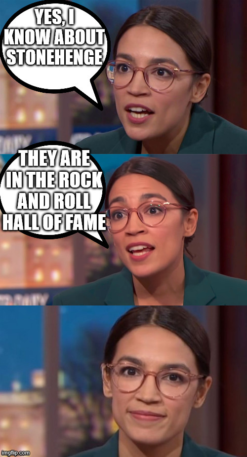 AOC's endless knowledge! | YES, I KNOW ABOUT STONEHENGE; THEY ARE IN THE ROCK AND ROLL HALL OF FAME | image tagged in aoc,rock and roll,knowledge,stonehenge,democrat,memes | made w/ Imgflip meme maker