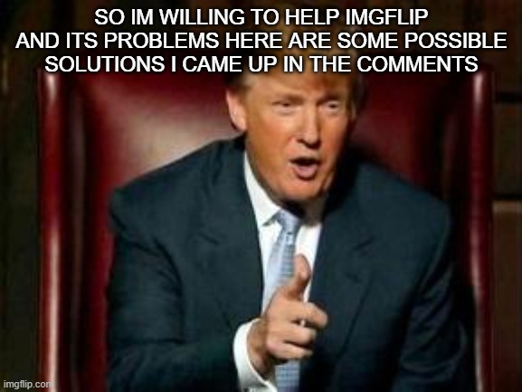 Donald Trump | SO IM WILLING TO HELP IMGFLIP AND ITS PROBLEMS HERE ARE SOME POSSIBLE SOLUTIONS I CAME UP IN THE COMMENTS | image tagged in donald trump | made w/ Imgflip meme maker