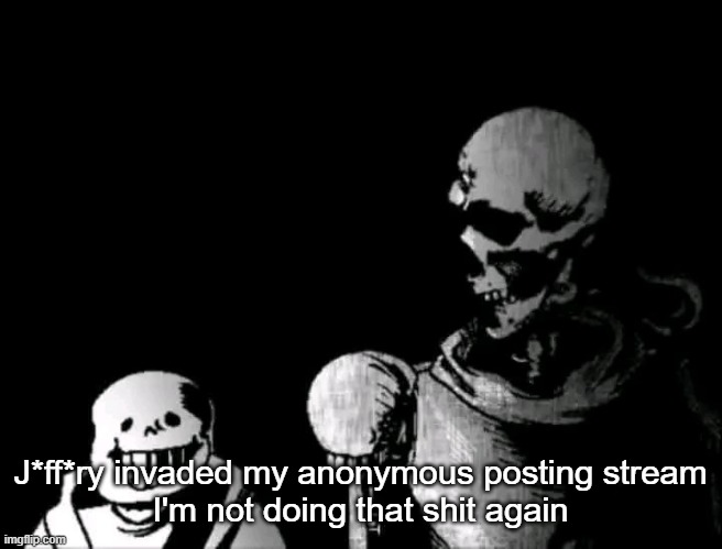 Realistic Papyrus staring at poorly detailed Sans | J*ff*ry invaded my anonymous posting stream
I'm not doing that shit again | image tagged in realistic papyrus staring at poorly detailed sans | made w/ Imgflip meme maker