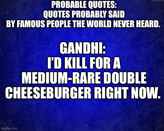 Gandhi wants to eat | PROBABLE QUOTES: QUOTES PROBABLY SAID BY FAMOUS PEOPLE THE WORLD NEVER HEARD. GANDHI: 
I’D KILL FOR A MEDIUM-RARE DOUBLE CHEESEBURGER RIGHT NOW. | image tagged in dark humor,sarcasm,fun,peace,quote,quotes | made w/ Imgflip meme maker