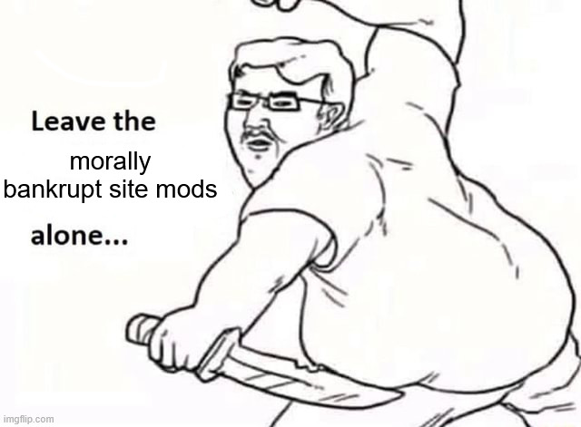 morally bankrupt site mods | made w/ Imgflip meme maker
