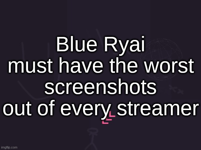 there's so many | Blue Ryai must have the worst screenshots out of every streamer | image tagged in vik's image | made w/ Imgflip meme maker