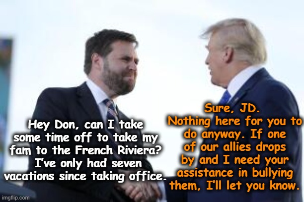 Paid Time Off for Vance | Sure, JD.  Nothing here for you to do anyway. If one of our allies drops by and I need your assistance in bullying them, I’ll let you know. Hey Don, can I take some time off to take my fam to the French Riviera?  I’ve only had seven vacations since taking office. | image tagged in donald trump approves,presidential alert,maga,fascists,nevertrump meme,gop | made w/ Imgflip meme maker