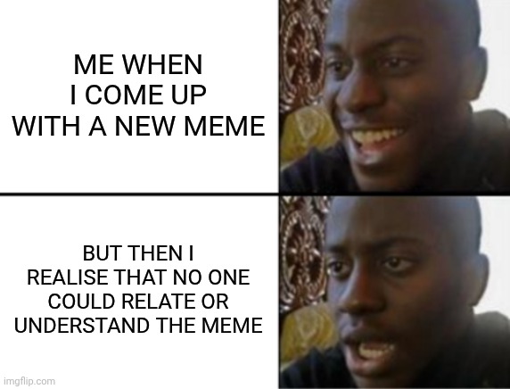 Oh yeah! Oh no... | ME WHEN I COME UP WITH A NEW MEME; BUT THEN I REALISE THAT NO ONE COULD RELATE OR UNDERSTAND THE MEME | image tagged in oh yeah oh no | made w/ Imgflip meme maker