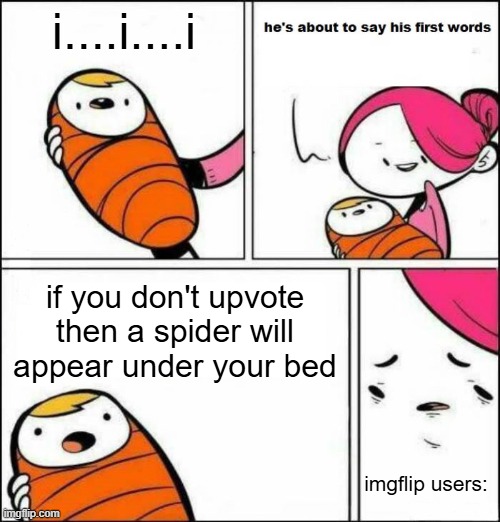 bro this does the opposite | i....i....i; if you don't upvote then a spider will appear under your bed; imgflip users: | image tagged in he is about to say his first words,funny,memes,upvote beggars,relatable,for real | made w/ Imgflip meme maker