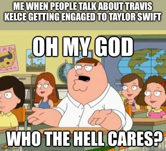 Oh my god who the hell cares? | ME WHEN PEOPLE TALK ABOUT TRAVIS KELCE GETTING ENGAGED TO TAYLOR SWIFT | image tagged in oh my god who the hell cares,nfl,travis kelce,taylor swift | made w/ Imgflip meme maker