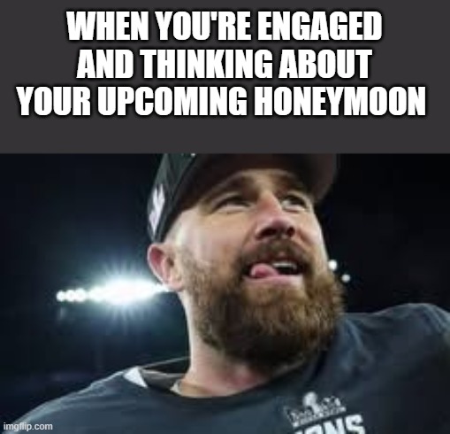 When You're Engaged & Thinking About Your Upcoming Honeymoon | WHEN YOU'RE ENGAGED AND THINKING ABOUT YOUR UPCOMING HONEYMOON | image tagged in travis kelce,taylor swift,engaged,honeymoon,funny,memes | made w/ Imgflip meme maker