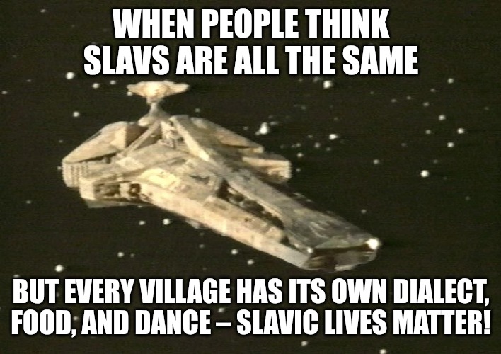 Blake's 7 Scorpio | WHEN PEOPLE THINK SLAVS ARE ALL THE SAME; BUT EVERY VILLAGE HAS ITS OWN DIALECT, FOOD, AND DANCE – SLAVIC LIVES MATTER! | image tagged in blake's 7 scorpio,slavic ship | made w/ Imgflip meme maker