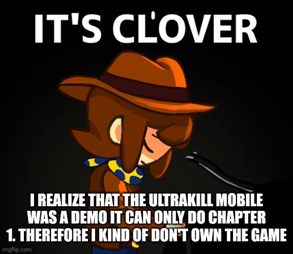 it's cl'over | I REALIZE THAT THE ULTRAKILL MOBILE WAS A DEMO IT CAN ONLY DO CHAPTER 1. THEREFORE I KIND OF DON'T OWN THE GAME | image tagged in it's cl'over | made w/ Imgflip meme maker
