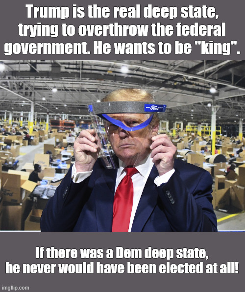 Donald IS the deep state | Trump is the real deep state, trying to overthrow the federal government. He wants to be "king". If there was a Dem deep state, he never would have been elected at all! | image tagged in autocrat,dictator,deep state,delusional | made w/ Imgflip meme maker