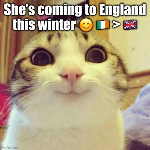 Smiling Cat | She’s coming to England this winter 😊 🇮🇪 > 🇬🇧 | image tagged in memes,smiling cat | made w/ Imgflip meme maker