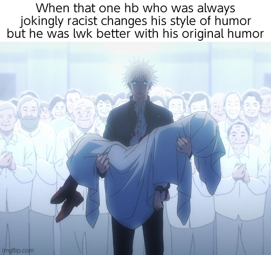 . | When that one hb who was always jokingly racist changes his style of humor but he was lwk better with his original humor | made w/ Imgflip meme maker
