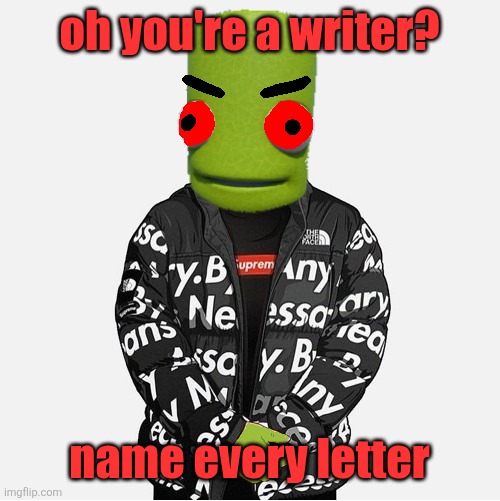EVIL epilektoi drip | oh you're a writer? name every letter | image tagged in evil epilektoi drip | made w/ Imgflip meme maker