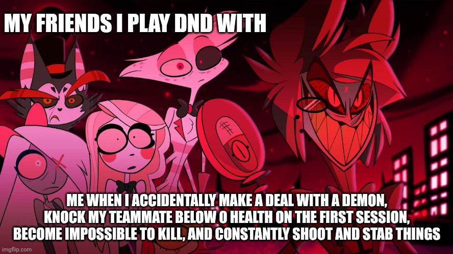 Yeah I play dnd, so what? | MY FRIENDS I PLAY DND WITH; ME WHEN I ACCIDENTALLY MAKE A DEAL WITH A DEMON, KNOCK MY TEAMMATE BELOW 0 HEALTH ON THE FIRST SESSION, BECOME IMPOSSIBLE TO KILL, AND CONSTANTLY SHOOT AND STAB THINGS | image tagged in alastor hazbin hotel,dungeonsanddragons,dnd | made w/ Imgflip meme maker