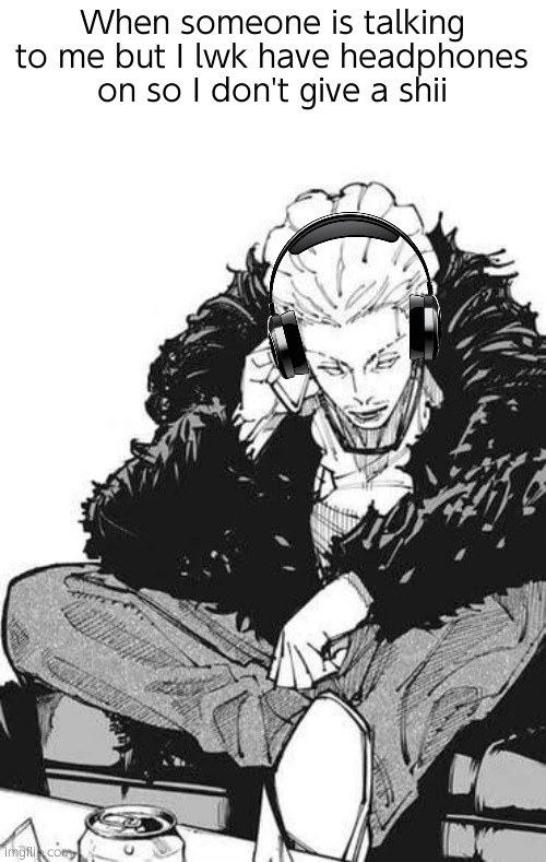 . | When someone is talking to me but I lwk have headphones on so I don't give a shii | image tagged in hakari sitting down face front | made w/ Imgflip meme maker