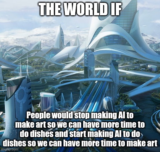The world if | THE WORLD IF; People would stop making AI to make art so we can have more time to do dishes and start making AI to do dishes so we can have more time to make art | image tagged in the world if | made w/ Imgflip meme maker