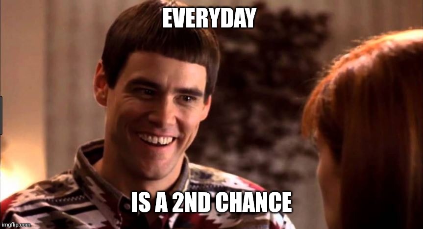2nd Chance | EVERYDAY; IS A 2ND CHANCE | image tagged in so you're telling me there's a chance | made w/ Imgflip meme maker